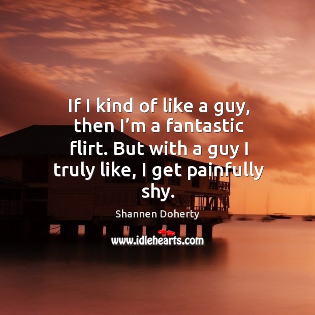 If I kind of like a guy, then I’m a fantastic flirt. But with a guy I truly like, I get painfully shy. Image