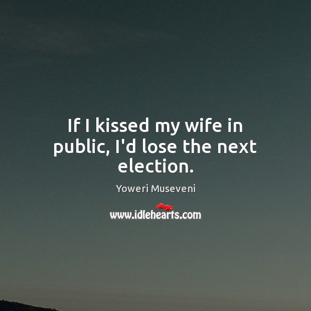 If I kissed my wife in public, I’d lose the next election. Yoweri Museveni Picture Quote