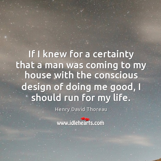 If I knew for a certainty that a man was coming to my house with the conscious design of doing me good Henry David Thoreau Picture Quote