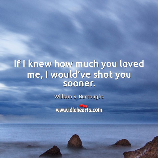 If I knew how much you loved me, I would’ve shot you sooner. William S. Burroughs Picture Quote
