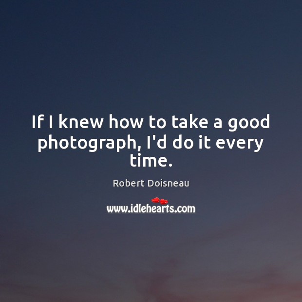 If I knew how to take a good photograph, I’d do it every time. Robert Doisneau Picture Quote