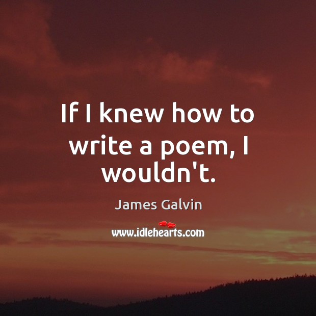 If I knew how to write a poem, I wouldn’t. James Galvin Picture Quote