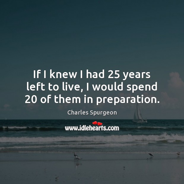 If I knew I had 25 years left to live, I would spend 20 of them in preparation. Charles Spurgeon Picture Quote