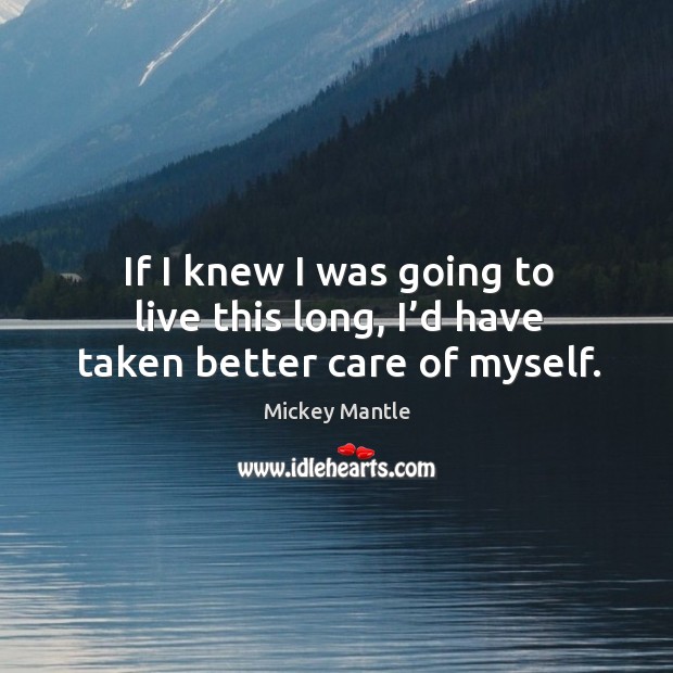 If I knew I was going to live this long, I’d have taken better care of myself. Mickey Mantle Picture Quote