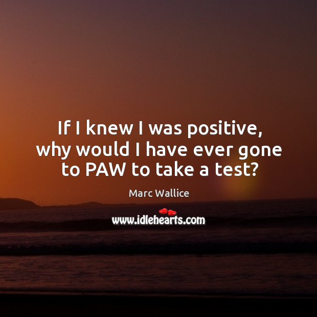 If I knew I was positive, why would I have ever gone to paw to take a test? Marc Wallice Picture Quote