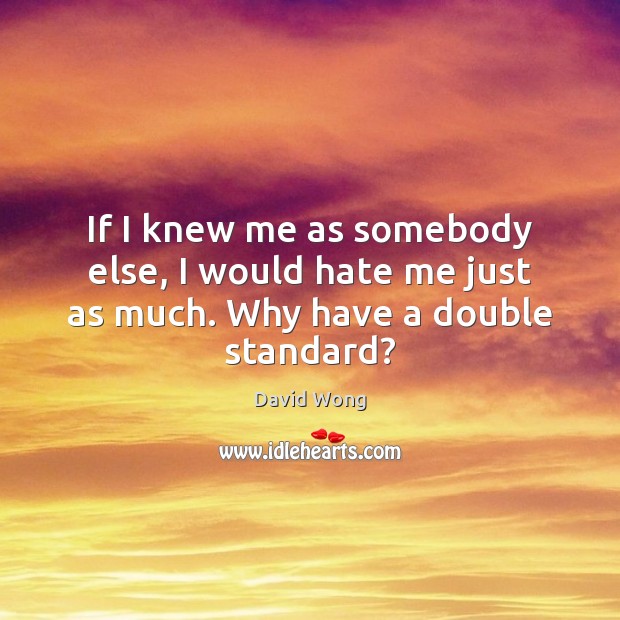 If I knew me as somebody else, I would hate me just as much. Why have a double standard? Image