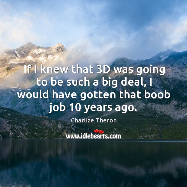 If I knew that 3d was going to be such a big deal, I would have gotten that boob job 10 years ago. Charlize Theron Picture Quote