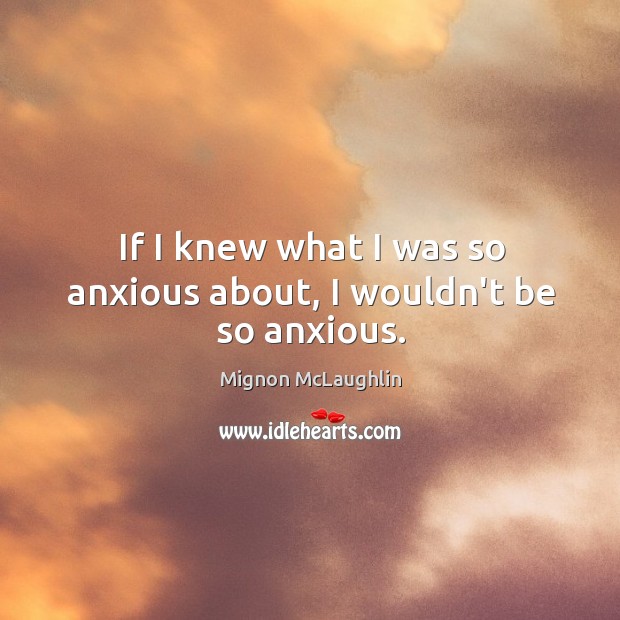 If I knew what I was so anxious about, I wouldn’t be so anxious. Mignon McLaughlin Picture Quote