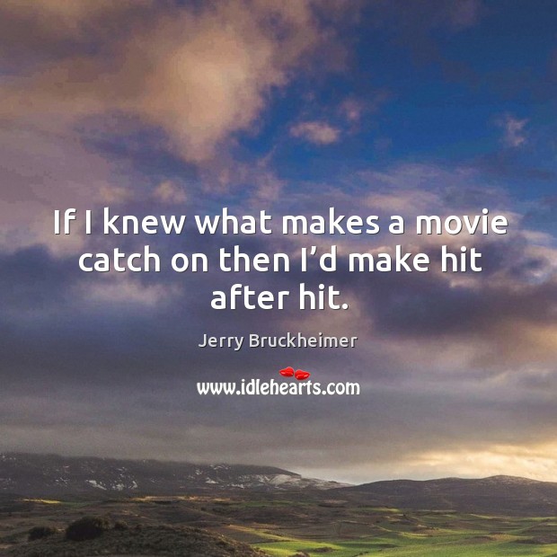 If I knew what makes a movie catch on then I’d make hit after hit. Jerry Bruckheimer Picture Quote