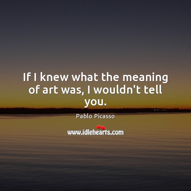 If I knew what the meaning of art was, I wouldn’t tell you. Pablo Picasso Picture Quote