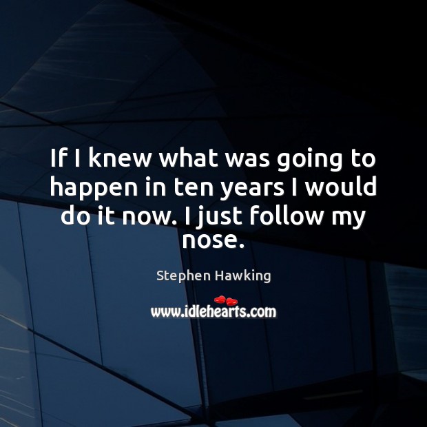 If I knew what was going to happen in ten years I would do it now. I just follow my nose. Stephen Hawking Picture Quote