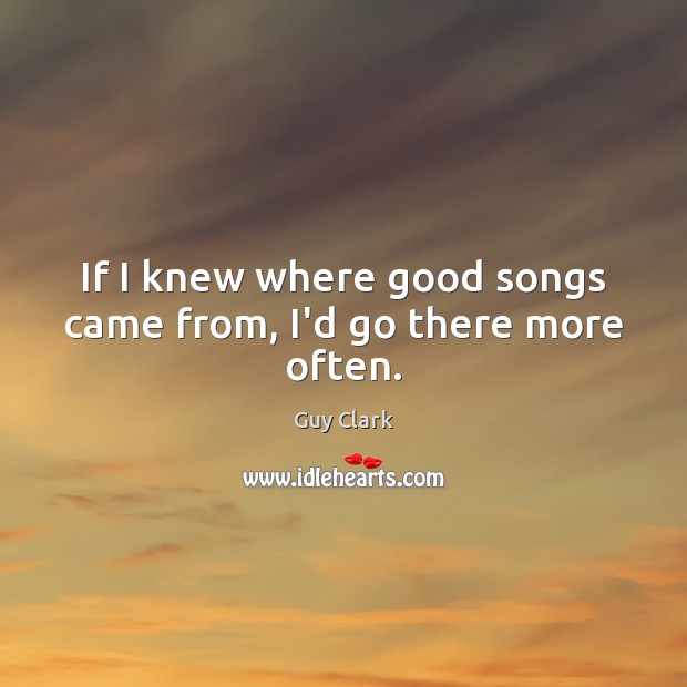 If I knew where good songs came from, I’d go there more often. Guy Clark Picture Quote