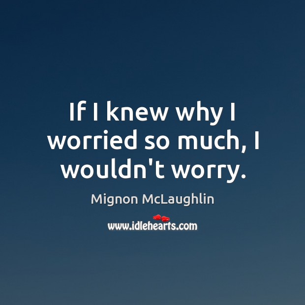 If I knew why I worried so much, I wouldn’t worry. Mignon McLaughlin Picture Quote