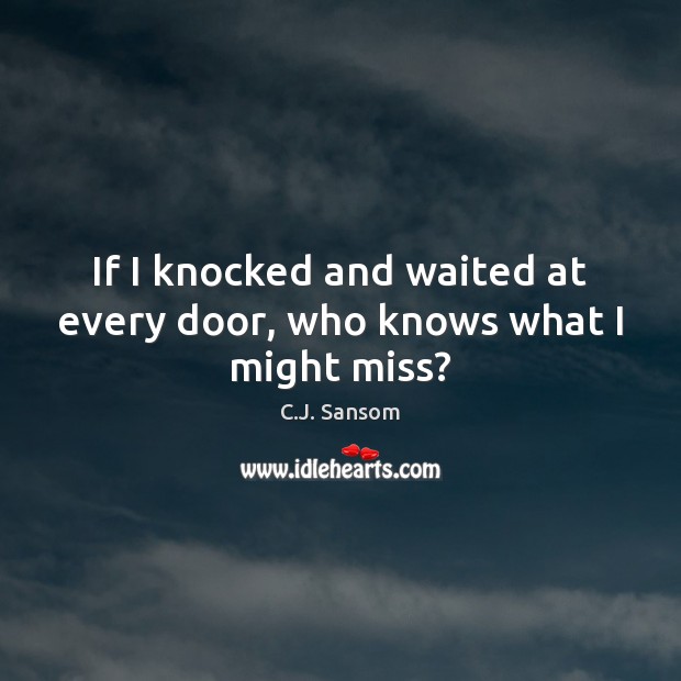 If I knocked and waited at every door, who knows what I might miss? C.J. Sansom Picture Quote