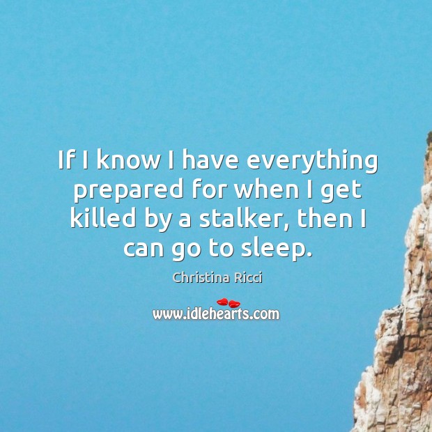 If I know I have everything prepared for when I get killed by a stalker, then I can go to sleep. Christina Ricci Picture Quote