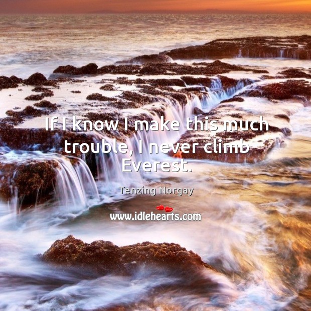 If I know I make this much trouble, I never climb everest. Tenzing Norgay Picture Quote