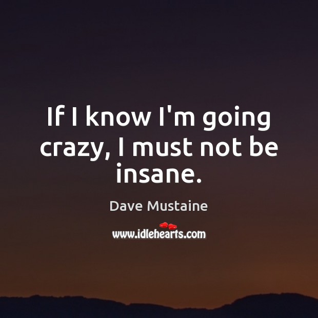 If I know I’m going crazy, I must not be insane. Dave Mustaine Picture Quote