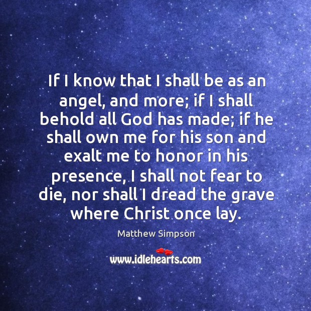 If I know that I shall be as an angel, and more; if I shall behold all God has made Matthew Simpson Picture Quote