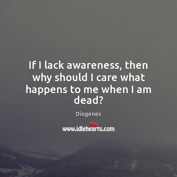 If I lack awareness, then why should I care what happens to me when I am dead? Diogenes Picture Quote