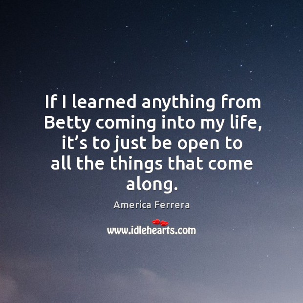 If I learned anything from betty coming into my life, it’s to just be open to all the things that come along. Image