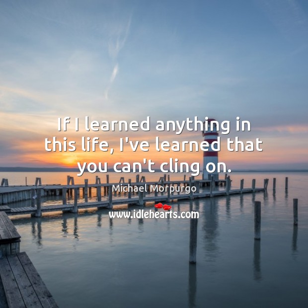 If I learned anything in this life, I’ve learned that you can’t cling on. Image