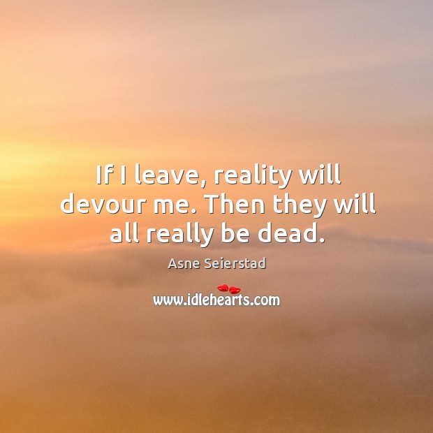 If I leave, reality will devour me. Then they will all really be dead. Image