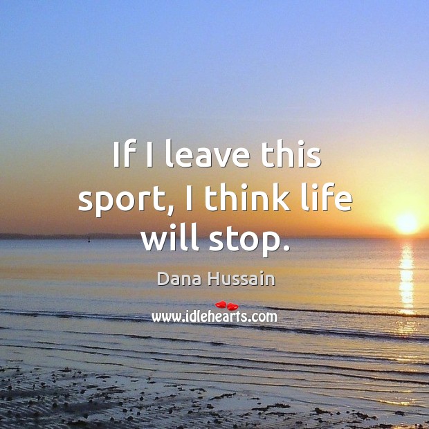If I leave this sport, I think life will stop. Dana Hussain Picture Quote