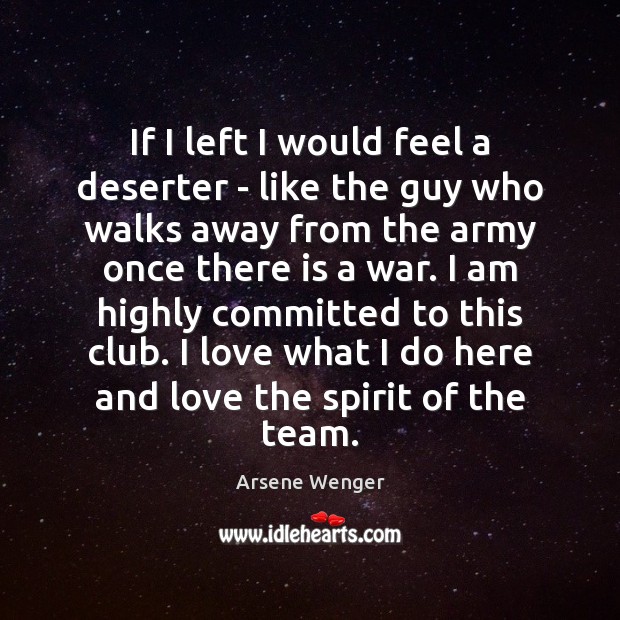 If I left I would feel a deserter – like the guy Arsene Wenger Picture Quote