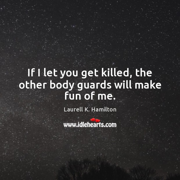 If I let you get killed, the other body guards will make fun of me. Laurell K. Hamilton Picture Quote