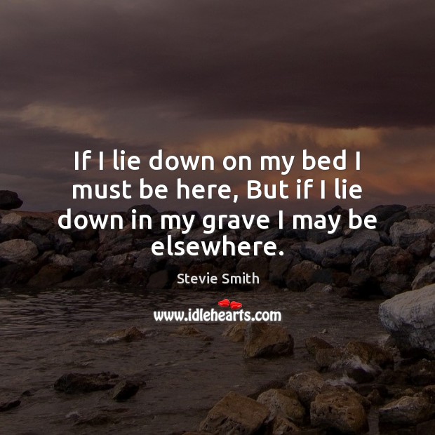 If I lie down on my bed I must be here, But if I lie down in my grave I may be elsewhere. Stevie Smith Picture Quote