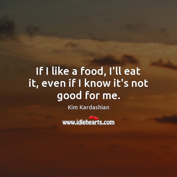 If I like a food, I’ll eat it, even if I know it’s not good for me. Kim Kardashian Picture Quote
