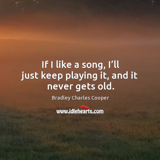 If I like a song, I’ll just keep playing it, and it never gets old. Image