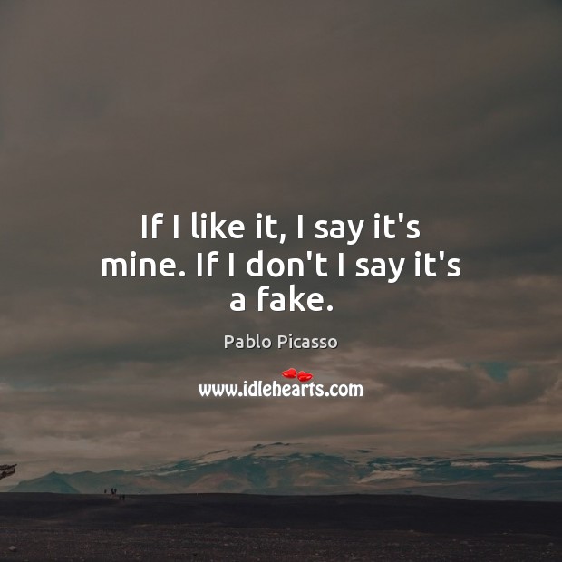 If I like it, I say it’s mine. If I don’t I say it’s a fake. Pablo Picasso Picture Quote