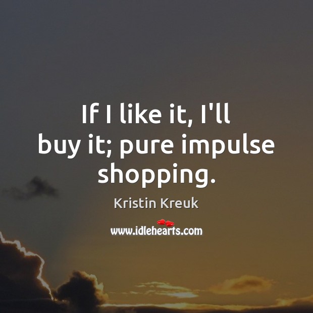 If I like it, I’ll buy it; pure impulse shopping. Kristin Kreuk Picture Quote