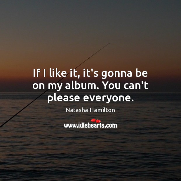 If I like it, it’s gonna be on my album. You can’t please everyone. Natasha Hamilton Picture Quote