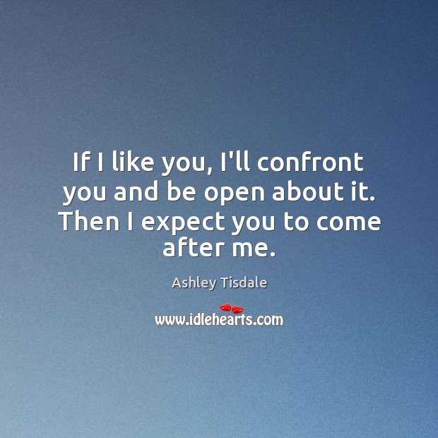 If I like you, I’ll confront you and be open about it. Then I expect you to come after me. Image