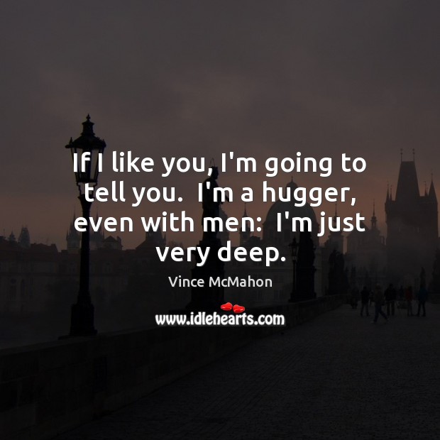 If I like you, I’m going to tell you.  I’m a hugger, even with men:  I’m just very deep. Vince McMahon Picture Quote
