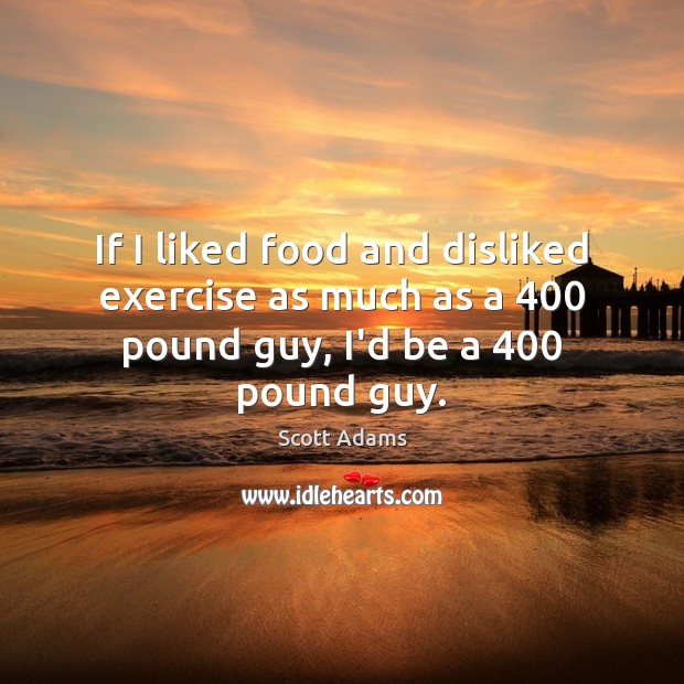 If I liked food and disliked exercise as much as a 400 pound guy, I’d be a 400 pound guy. Scott Adams Picture Quote
