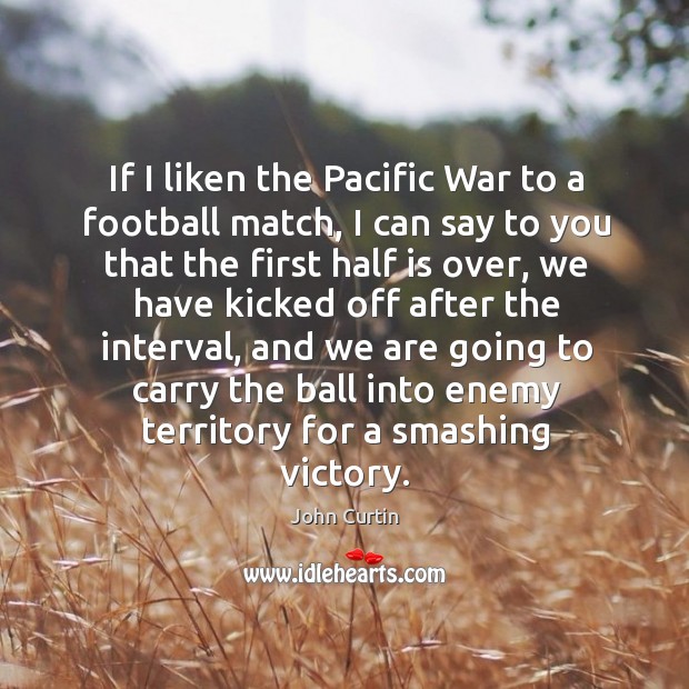 If I liken the pacific war to a football match, I can say to you that the first half is over John Curtin Picture Quote