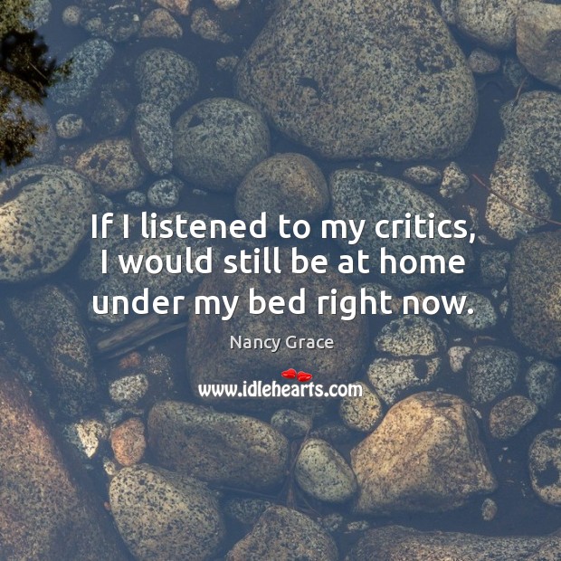 If I listened to my critics, I would still be at home under my bed right now. Image