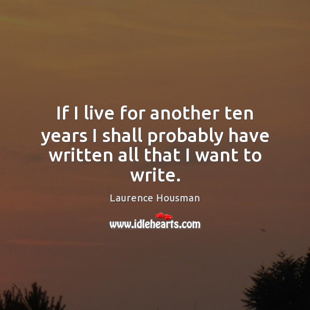 If I live for another ten years I shall probably have written all that I want to write. Laurence Housman Picture Quote