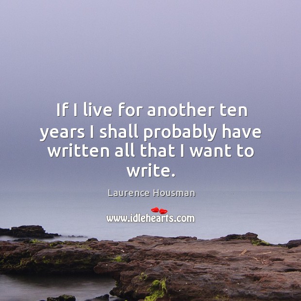 If I live for another ten years I shall probably have written all that I want to write. Laurence Housman Picture Quote