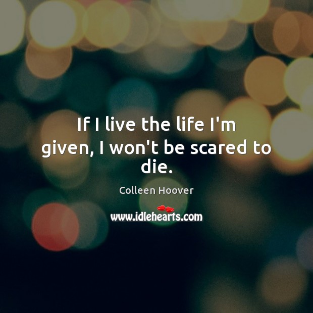 If I live the life I’m given, I won’t be scared to die. Colleen Hoover Picture Quote