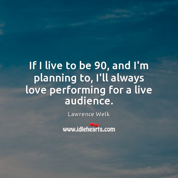 If I live to be 90, and I’m planning to, I’ll always love performing for a live audience. Lawrence Welk Picture Quote