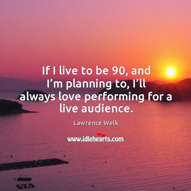 If I live to be 90, and I’m planning to, I’ll always love performing for a live audience. Lawrence Welk Picture Quote