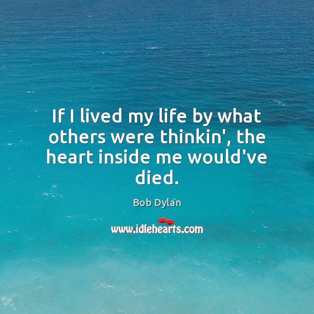 If I lived my life by what others were thinkin’, the heart inside me would’ve died. Bob Dylan Picture Quote