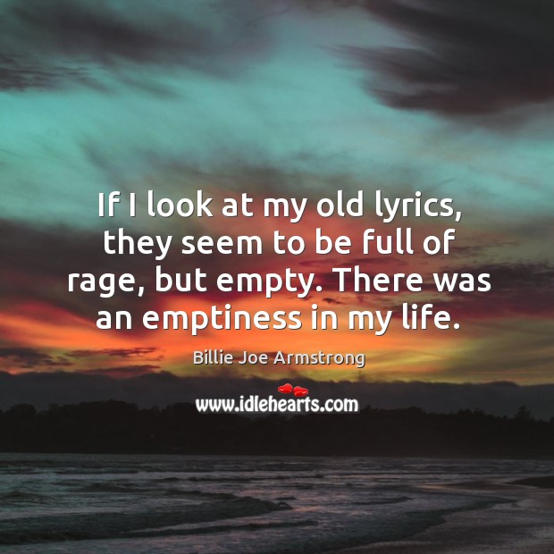 If I look at my old lyrics, they seem to be full of rage, but empty. There was an emptiness in my life. Billie Joe Armstrong Picture Quote