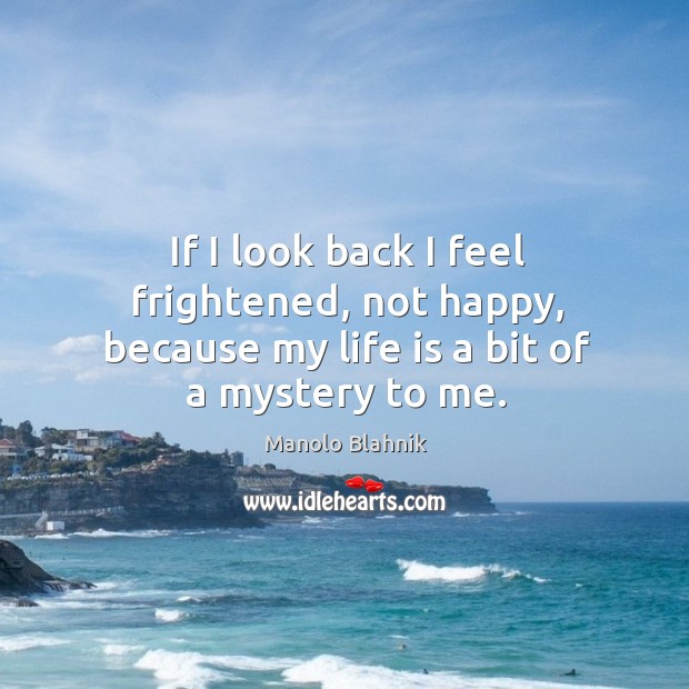 If I look back I feel frightened, not happy, because my life is a bit of a mystery to me. Manolo Blahnik Picture Quote