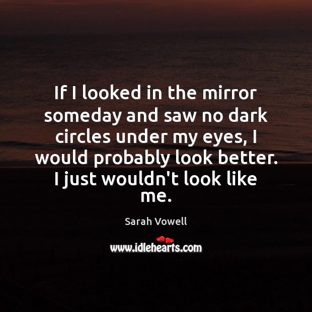 If I looked in the mirror someday and saw no dark circles Sarah Vowell Picture Quote
