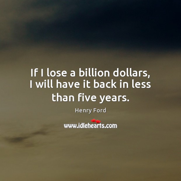 If I lose a billion dollars, I will have it back in less than five years. Henry Ford Picture Quote